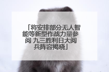 将安排部分无人智能等新型作战力量参阅 九三胜利日大阅兵阵容揭晓