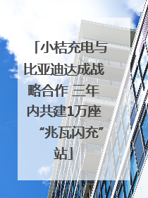 小桔充电与比亚迪达成战略合作 三年内共建1万座“兆瓦闪充”站