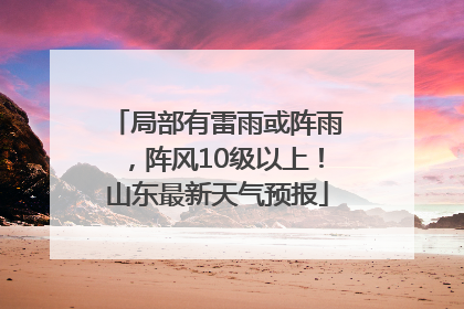 局部有雷雨或阵雨，阵风10级以上！山东最新天气预报