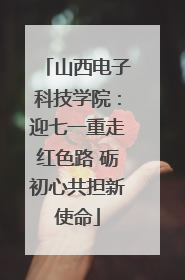 山西电子科技学院：迎七一重走红色路 砺初心共担新使命