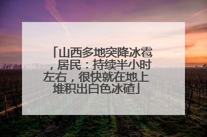 山西多地突降冰雹，居民：持续半小时左右，很快就在地上堆积出白色冰碴