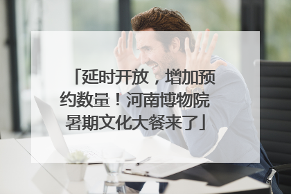 延时开放，增加预约数量！河南博物院暑期文化大餐来了