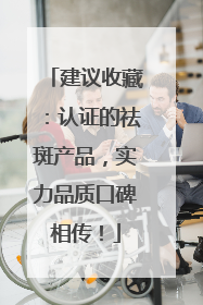 建议收藏：认证的祛斑产品，实力品质口碑相传！