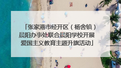 张家港市经开区（杨舍镇）晨阳办事处联合晨阳学校开展爱国主义教育主题升旗活动