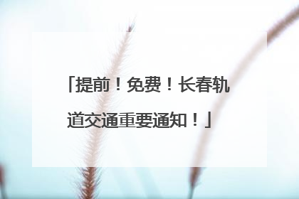 提前！免费！长春轨道交通重要通知！