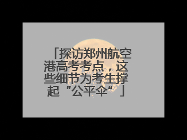 探访郑州航空港高考考点，这些细节为考生撑起“公平伞”