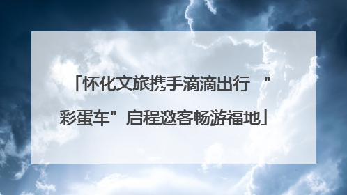 怀化文旅携手滴滴出行 “彩蛋车”启程邀客畅游福地