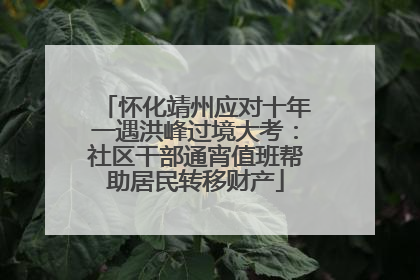 怀化靖州应对十年一遇洪峰过境大考：社区干部通宵值班帮助居民转移财产