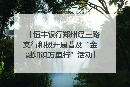 恒丰银行郑州经三路支行积极开展普及“金融知识万里行”活动