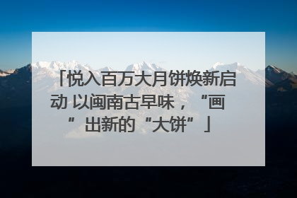 悦入百万大月饼焕新启动 以闽南古早味，“画”出新的“大饼”