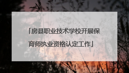 房县职业技术学校开展保育师执业资格认定工作