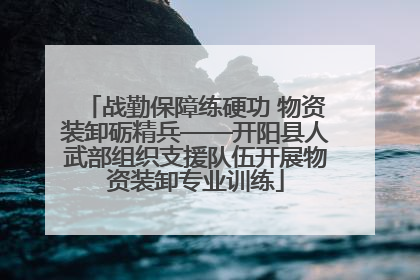 战勤保障练硬功 物资装卸砺精兵——开阳县人武部组织支援队伍开展物资装卸专业训练