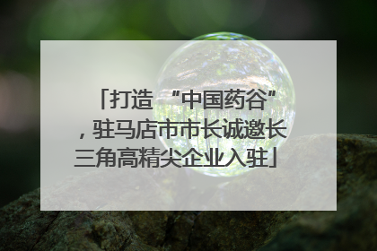 打造 “中国药谷”，驻马店市市长诚邀长三角高精尖企业入驻