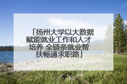 扬州大学以大数据赋能就业工作和人才培养 全链条就业帮扶畅通求职路
