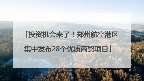 投资机会来了！郑州航空港区集中发布28个优质商贸项目