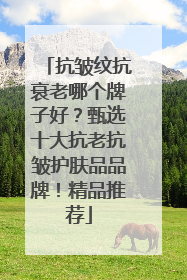 抗皱纹抗衰老哪个牌子好？甄选十大抗老抗皱护肤品品牌！精品推荐