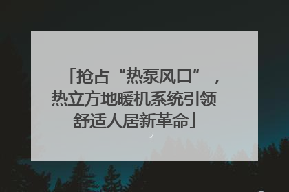 抢占“热泵风口”，热立方地暖机系统引领舒适人居新革命