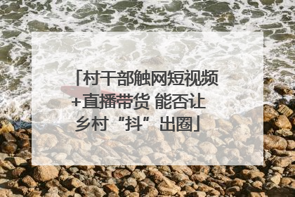 村干部触网短视频+直播带货 能否让乡村“抖”出圈
