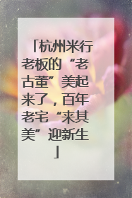 杭州米行老板的“老古董”美起来了，百年老宅“来其美”迎新生