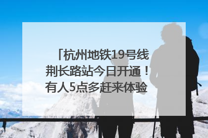 杭州地铁19号线荆长路站今日开通！有人5点多赶来体验：太方便了