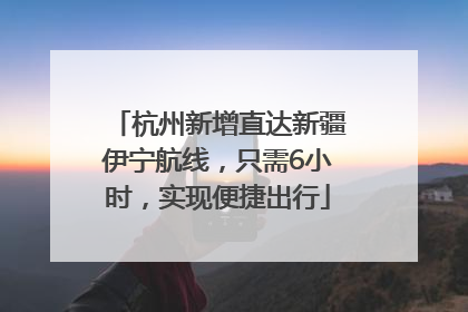 杭州新增直达新疆伊宁航线，只需6小时，实现便捷出行