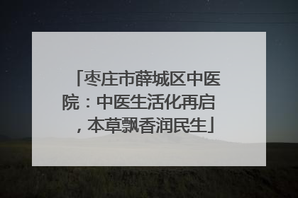 枣庄市薛城区中医院：中医生活化再启，本草飘香润民生