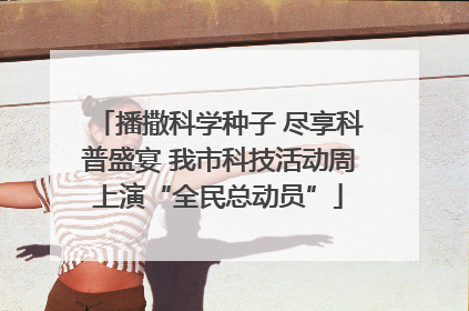 播撒科学种子 尽享科普盛宴 我市科技活动周上演“全民总动员”