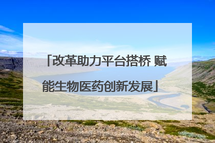 改革助力平台搭桥 赋能生物医药创新发展