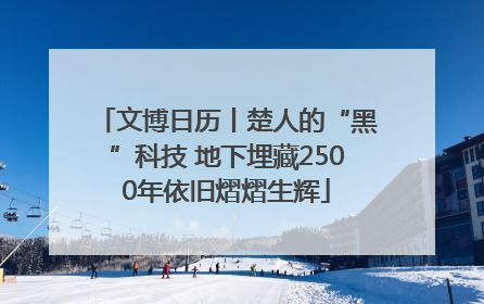 文博日历丨楚人的“黑”科技 地下埋藏2500年依旧熠熠生辉