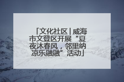 文化社区│威海市文登区开展“夏夜沐春风，邻里纳凉乐融融”活动