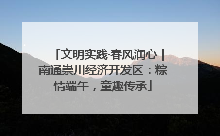 文明实践·春风润心｜南通崇川经济开发区：粽情端午，童趣传承