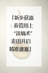 新乡获嘉：春管用上“读墒术” 麦田开启精准灌溉