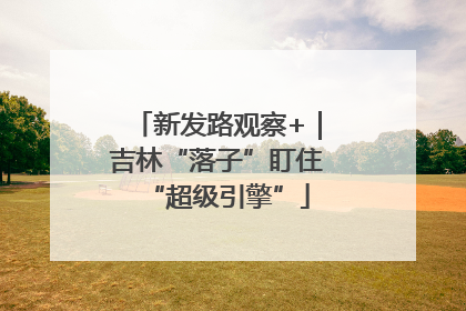 新发路观察+｜吉林“落子”盯住“超级引擎”