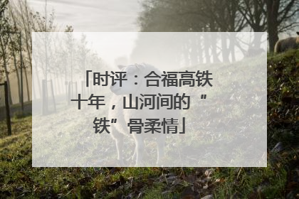 时评：合福高铁十年，山河间的“铁”骨柔情