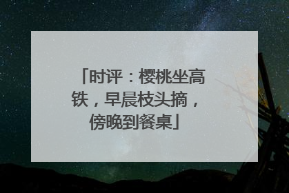 时评：樱桃坐高铁，早晨枝头摘，傍晚到餐桌