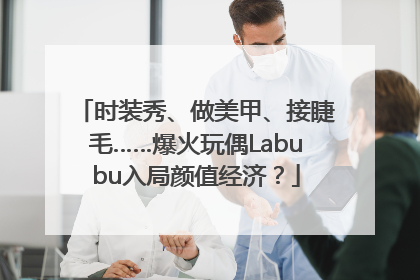 时装秀、做美甲、接睫毛……爆火玩偶Labubu入局颜值经济？