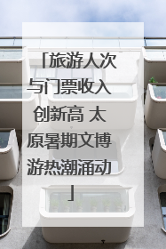 旅游人次与门票收入创新高 太原暑期文博游热潮涌动