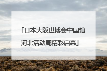 日本大阪世博会中国馆河北活动周精彩启幕