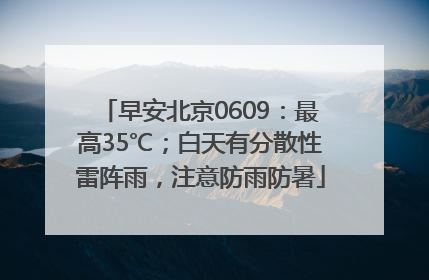 早安北京0609：最高35℃；白天有分散性雷阵雨，注意防雨防暑