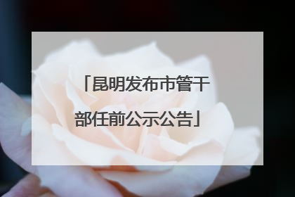 昆明发布市管干部任前公示公告