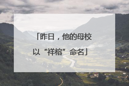 昨日，他的母校以“祥榕”命名