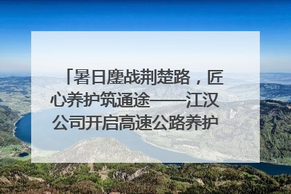 暑日鏖战荆楚路，匠心养护筑通途——江汉公司开启高速公路养护专项工程建设热潮