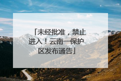 未经批准，禁止进入！云南一保护区发布通告