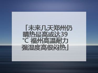 未来几天郑州仍晴热最高或达39℃ 福州高温耐力强湿度高很闷热