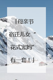母亲节 宿迁儿女“花式宠妈”有一套！