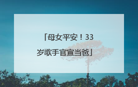 母女平安！33岁歌手官宣当爸
