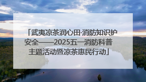 武夷凉茶润心田·消防知识护安全——2025五一消防科普主题活动暨凉茶惠民行动