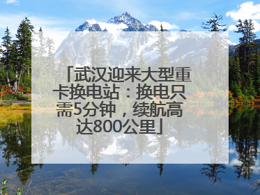 武汉迎来大型重卡换电站：换电只需5分钟，续航高达800公里