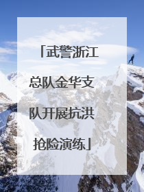 武警浙江总队金华支队开展抗洪抢险演练