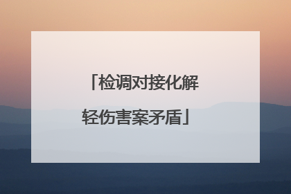 检调对接化解轻伤害案矛盾